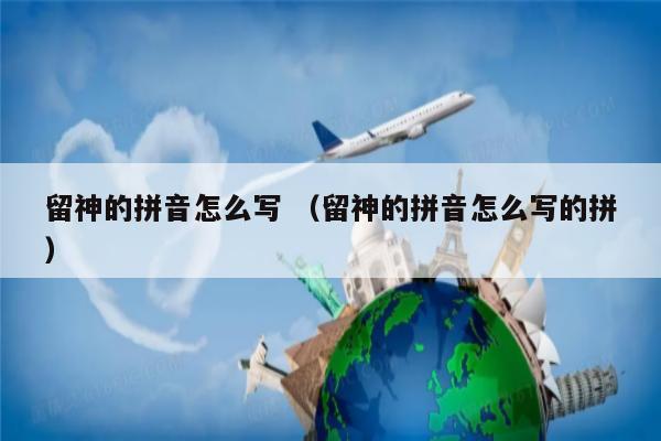 留神的拼音怎么写 (留神的拼音怎么写的拼)-去哪旅游-亲子旅游网