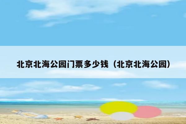 北京北海公园门票多少钱(北京北海公园)-旅游攻略-亲子旅游网