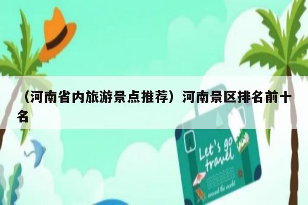 河南省内旅游景点推荐）河南景区排名前十名