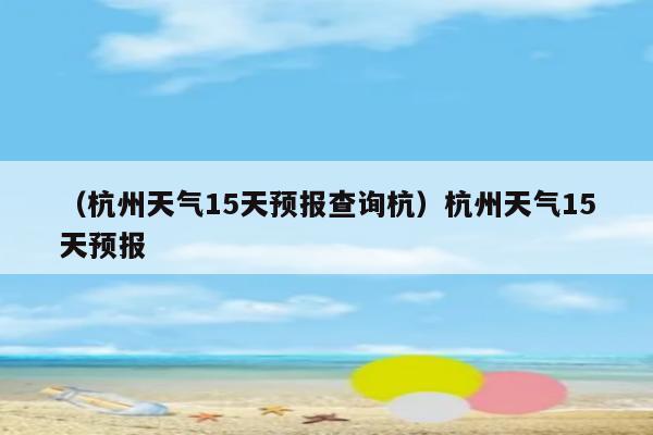 (杭州天气15天预报查询杭)杭州天气15天预报 -旅游攻略-亲子旅游网